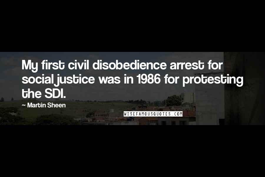 Martin Sheen Quotes: My first civil disobedience arrest for social justice was in 1986 for protesting the SDI.