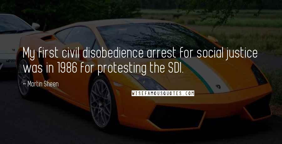 Martin Sheen Quotes: My first civil disobedience arrest for social justice was in 1986 for protesting the SDI.