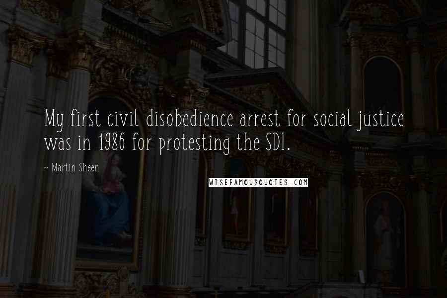 Martin Sheen Quotes: My first civil disobedience arrest for social justice was in 1986 for protesting the SDI.