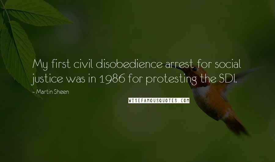 Martin Sheen Quotes: My first civil disobedience arrest for social justice was in 1986 for protesting the SDI.