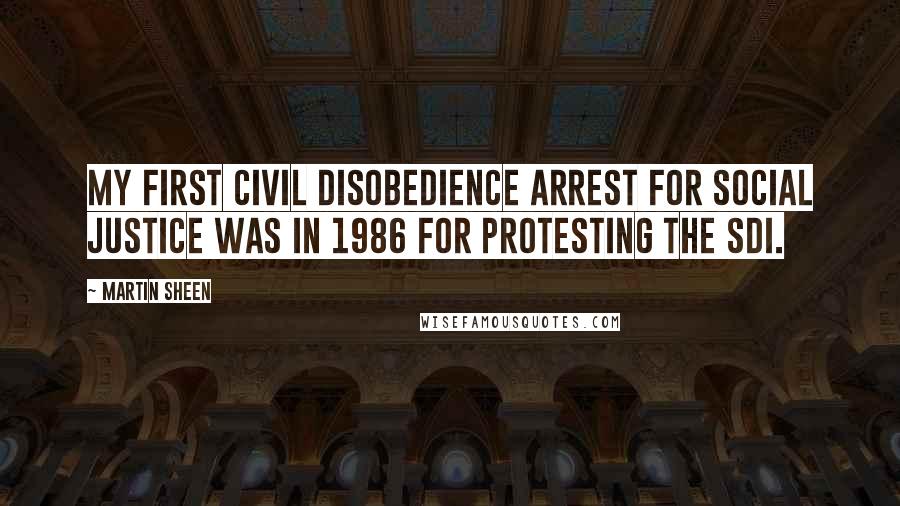 Martin Sheen Quotes: My first civil disobedience arrest for social justice was in 1986 for protesting the SDI.