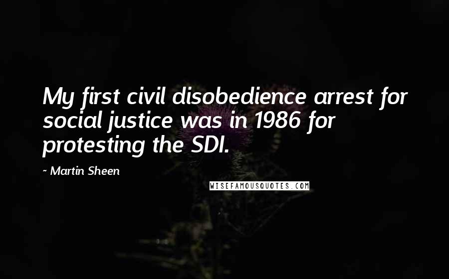Martin Sheen Quotes: My first civil disobedience arrest for social justice was in 1986 for protesting the SDI.