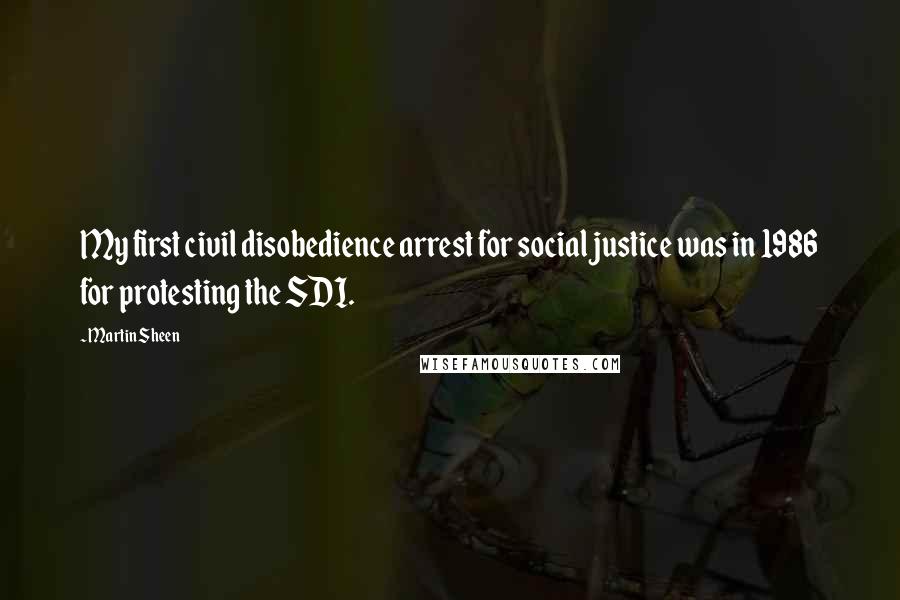 Martin Sheen Quotes: My first civil disobedience arrest for social justice was in 1986 for protesting the SDI.