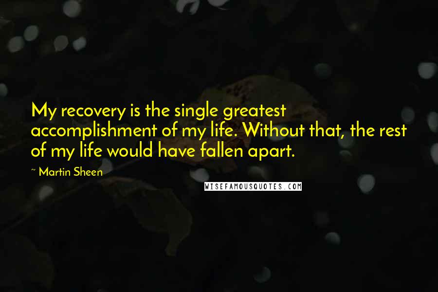 Martin Sheen Quotes: My recovery is the single greatest accomplishment of my life. Without that, the rest of my life would have fallen apart.