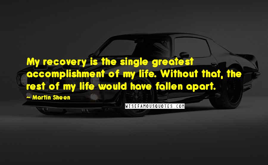 Martin Sheen Quotes: My recovery is the single greatest accomplishment of my life. Without that, the rest of my life would have fallen apart.