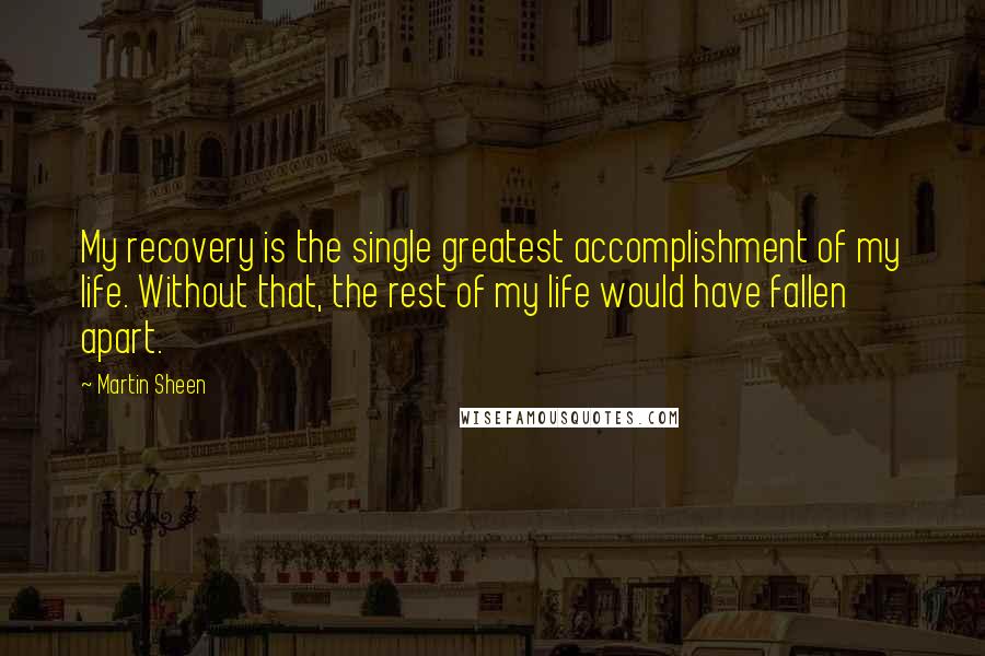 Martin Sheen Quotes: My recovery is the single greatest accomplishment of my life. Without that, the rest of my life would have fallen apart.