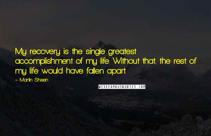Martin Sheen Quotes: My recovery is the single greatest accomplishment of my life. Without that, the rest of my life would have fallen apart.