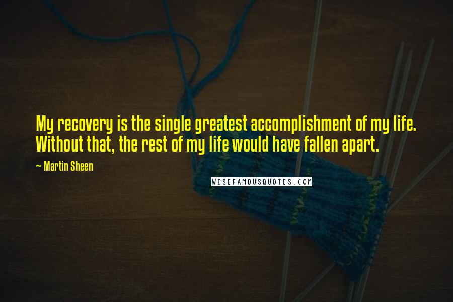 Martin Sheen Quotes: My recovery is the single greatest accomplishment of my life. Without that, the rest of my life would have fallen apart.