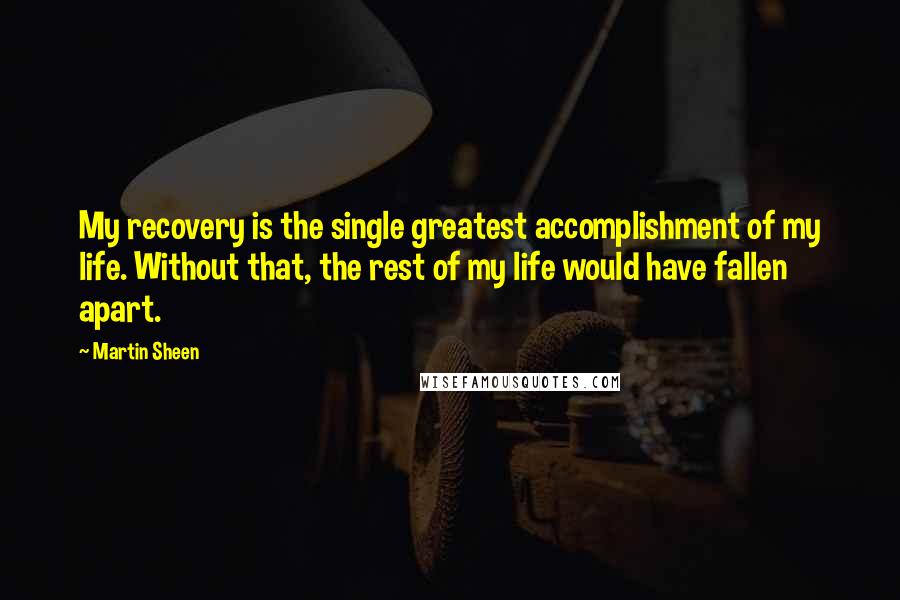 Martin Sheen Quotes: My recovery is the single greatest accomplishment of my life. Without that, the rest of my life would have fallen apart.