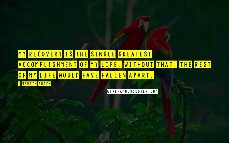 Martin Sheen Quotes: My recovery is the single greatest accomplishment of my life. Without that, the rest of my life would have fallen apart.