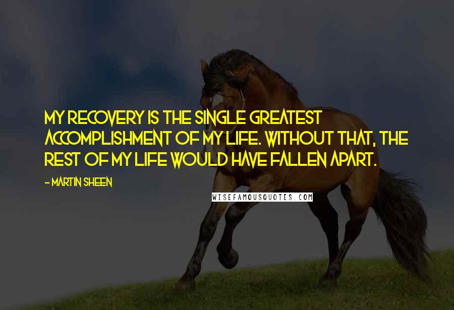 Martin Sheen Quotes: My recovery is the single greatest accomplishment of my life. Without that, the rest of my life would have fallen apart.