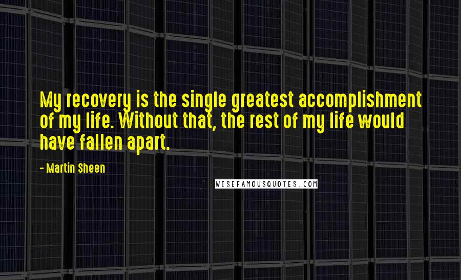 Martin Sheen Quotes: My recovery is the single greatest accomplishment of my life. Without that, the rest of my life would have fallen apart.