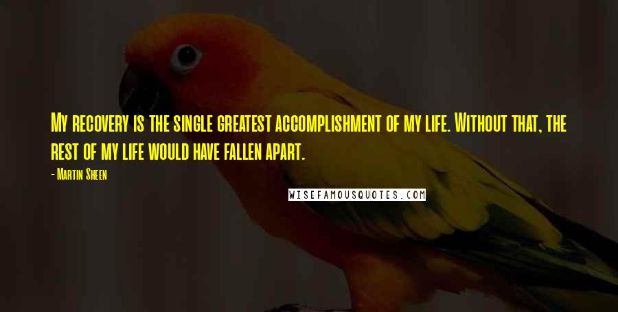 Martin Sheen Quotes: My recovery is the single greatest accomplishment of my life. Without that, the rest of my life would have fallen apart.