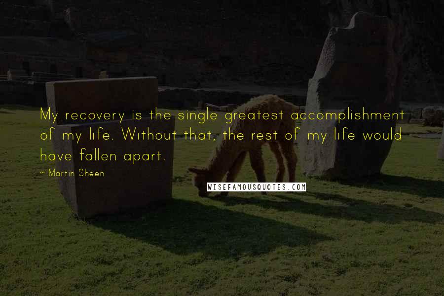 Martin Sheen Quotes: My recovery is the single greatest accomplishment of my life. Without that, the rest of my life would have fallen apart.