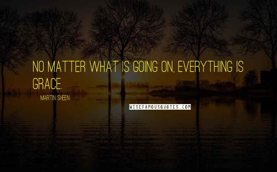 Martin Sheen Quotes: No matter what is going on, everything is grace.