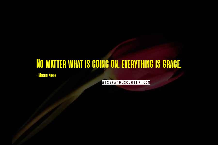 Martin Sheen Quotes: No matter what is going on, everything is grace.