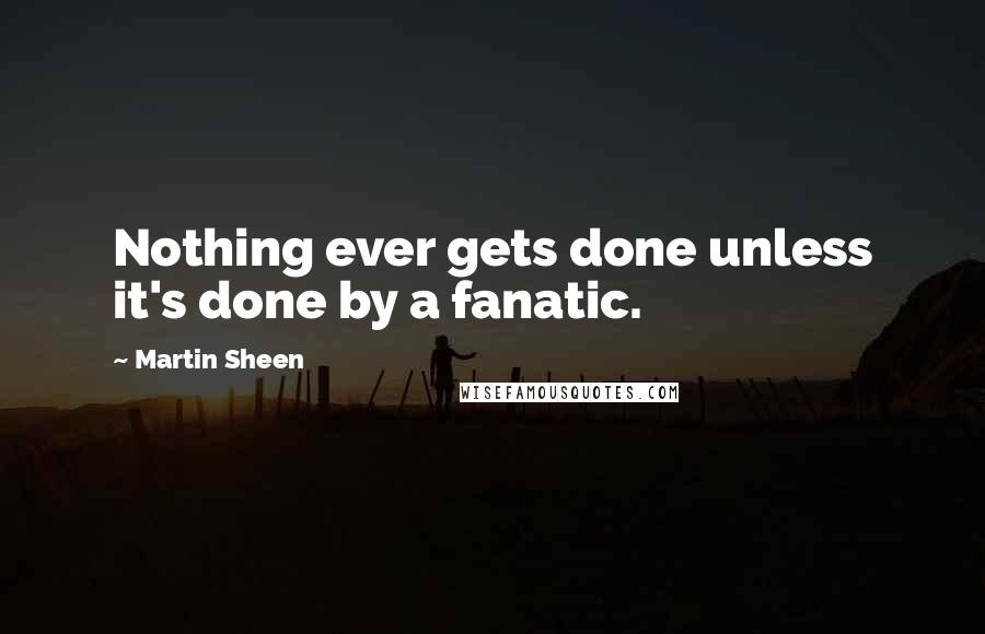 Martin Sheen Quotes: Nothing ever gets done unless it's done by a fanatic.