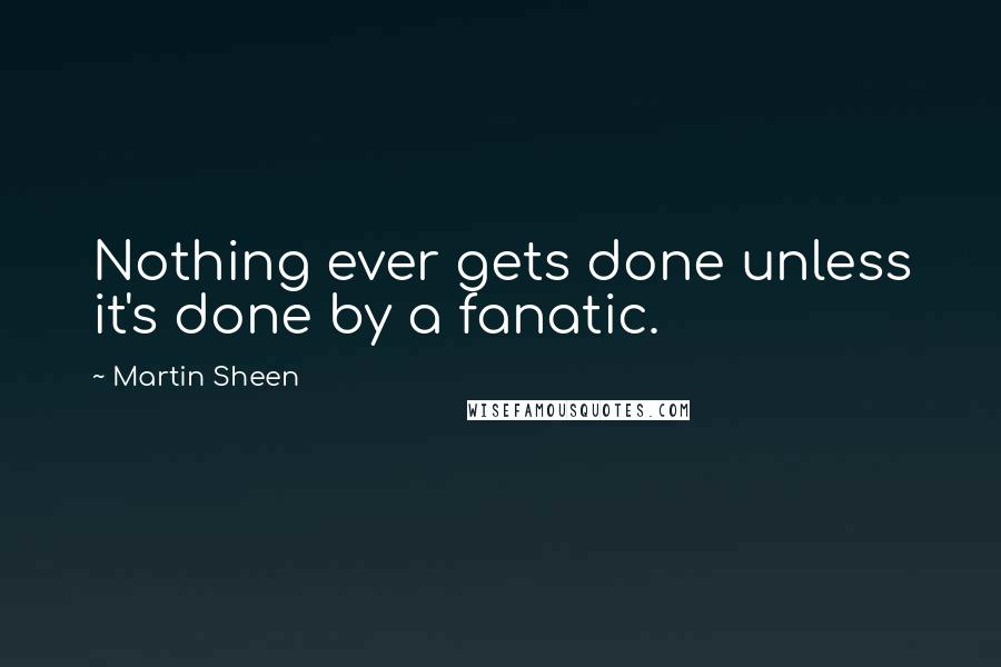 Martin Sheen Quotes: Nothing ever gets done unless it's done by a fanatic.