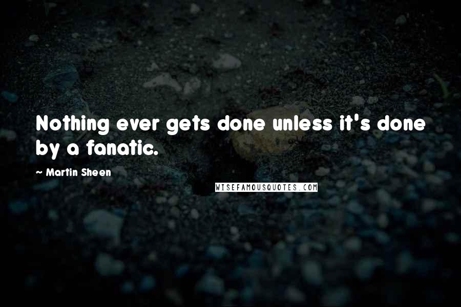 Martin Sheen Quotes: Nothing ever gets done unless it's done by a fanatic.