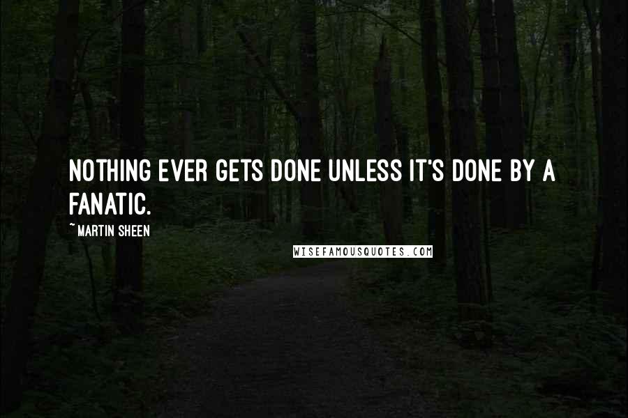 Martin Sheen Quotes: Nothing ever gets done unless it's done by a fanatic.