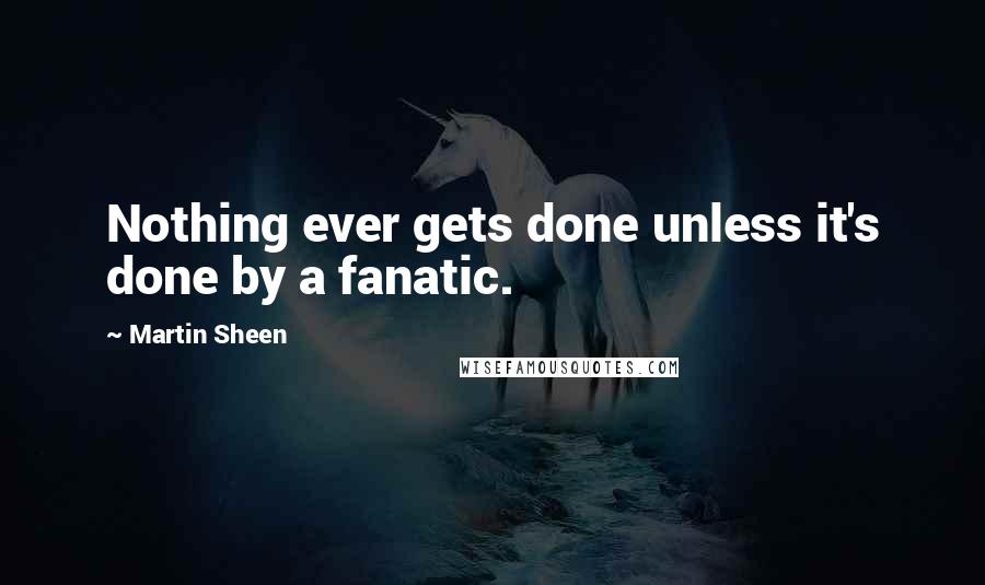 Martin Sheen Quotes: Nothing ever gets done unless it's done by a fanatic.