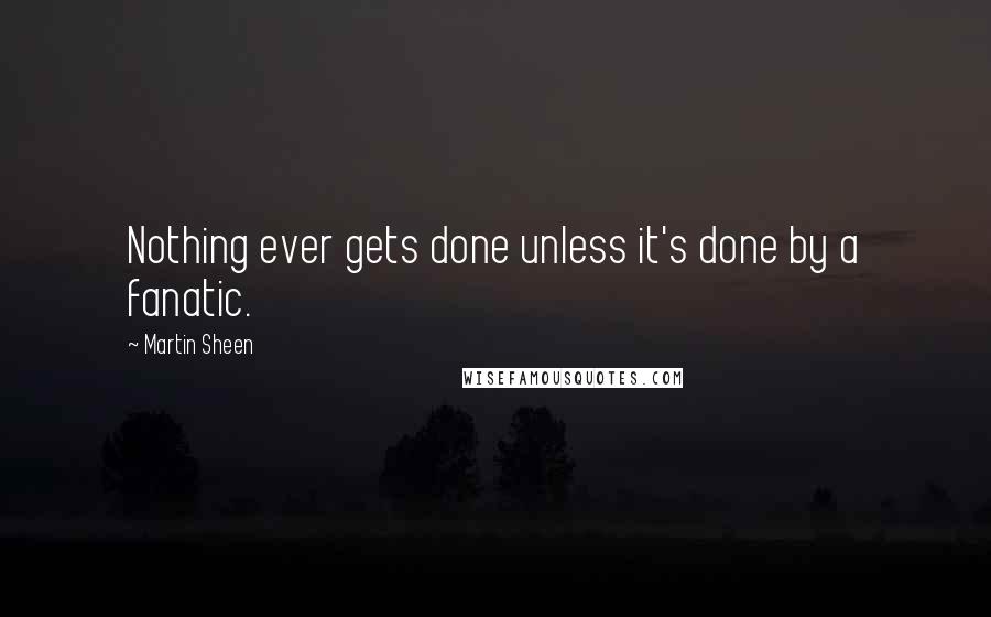 Martin Sheen Quotes: Nothing ever gets done unless it's done by a fanatic.