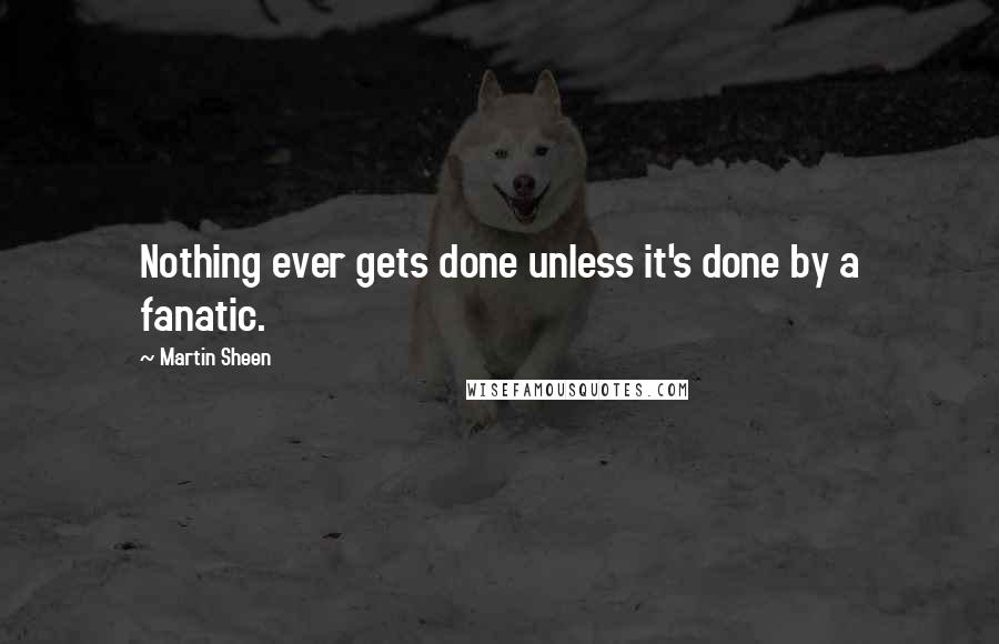 Martin Sheen Quotes: Nothing ever gets done unless it's done by a fanatic.