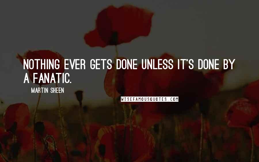 Martin Sheen Quotes: Nothing ever gets done unless it's done by a fanatic.
