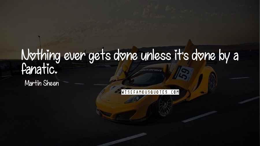 Martin Sheen Quotes: Nothing ever gets done unless it's done by a fanatic.