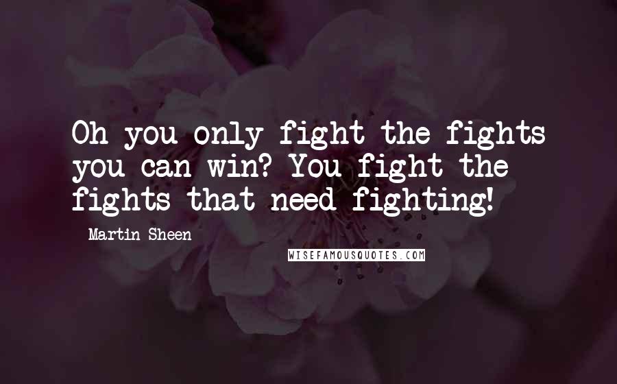 Martin Sheen Quotes: Oh you only fight the fights you can win? You fight the fights that need fighting!