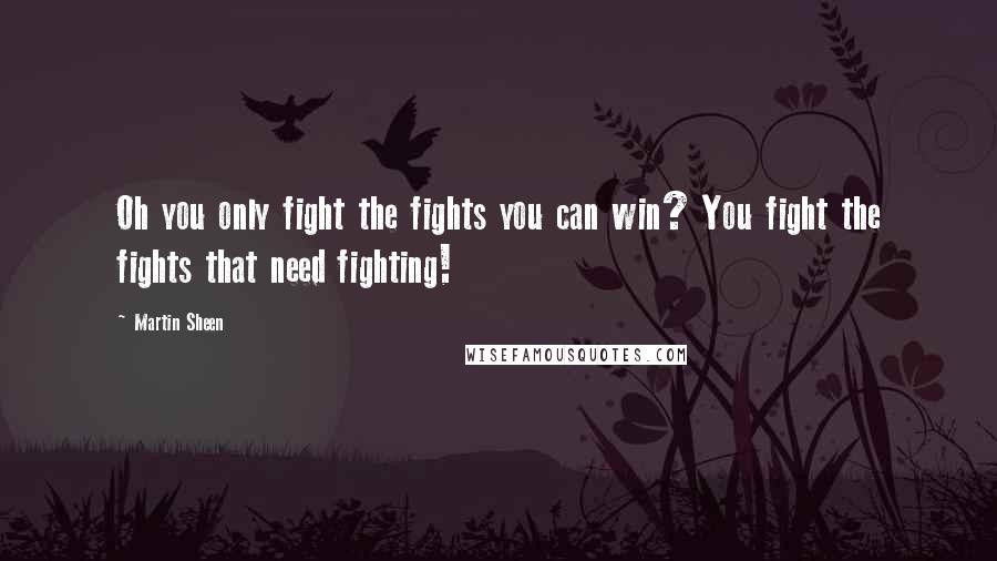 Martin Sheen Quotes: Oh you only fight the fights you can win? You fight the fights that need fighting!