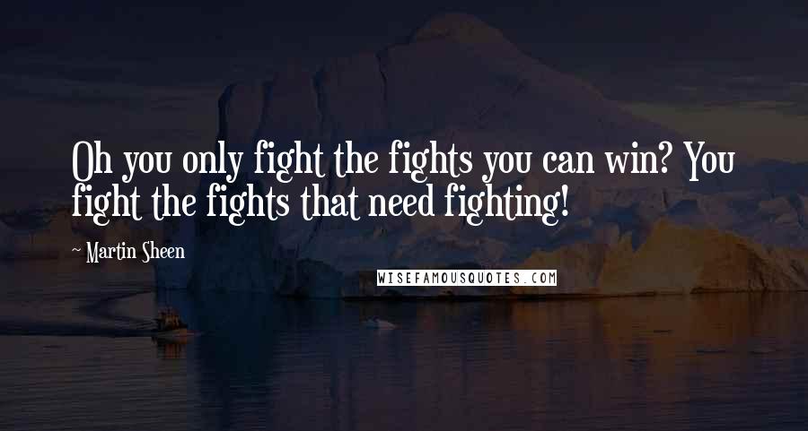 Martin Sheen Quotes: Oh you only fight the fights you can win? You fight the fights that need fighting!