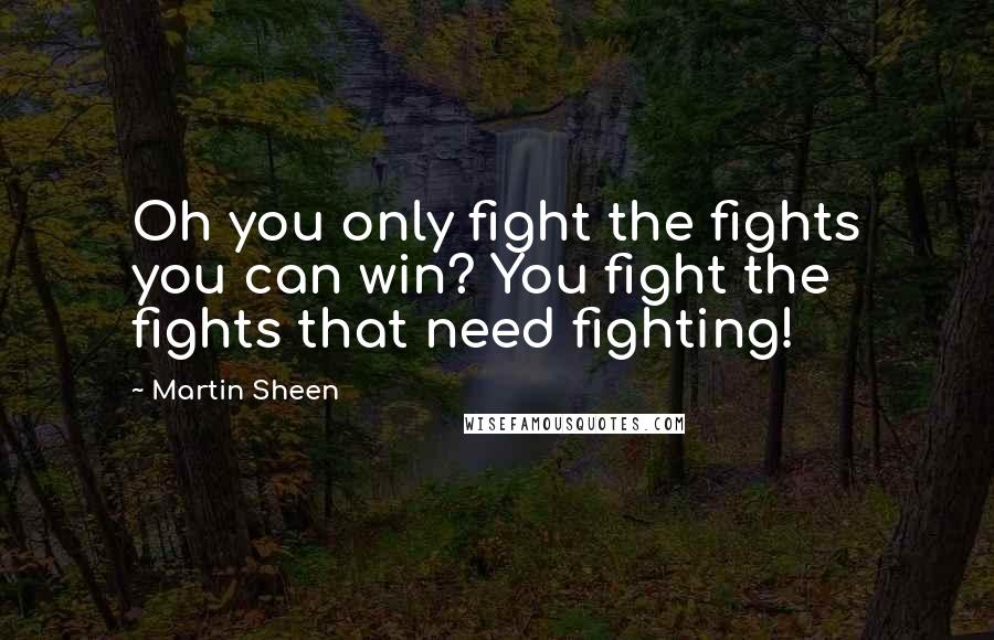 Martin Sheen Quotes: Oh you only fight the fights you can win? You fight the fights that need fighting!