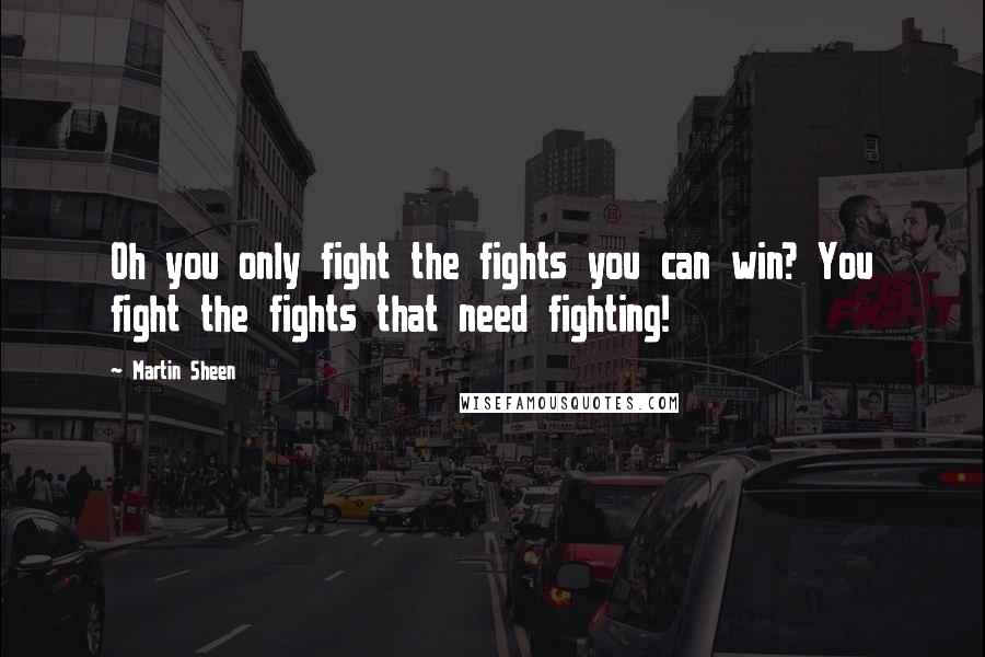 Martin Sheen Quotes: Oh you only fight the fights you can win? You fight the fights that need fighting!