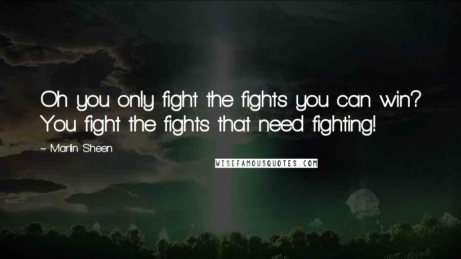 Martin Sheen Quotes: Oh you only fight the fights you can win? You fight the fights that need fighting!