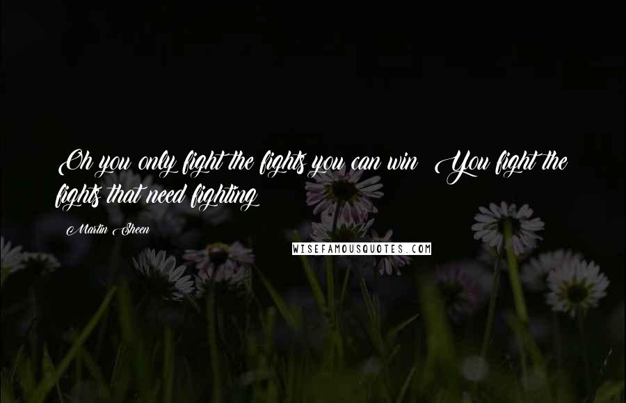 Martin Sheen Quotes: Oh you only fight the fights you can win? You fight the fights that need fighting!