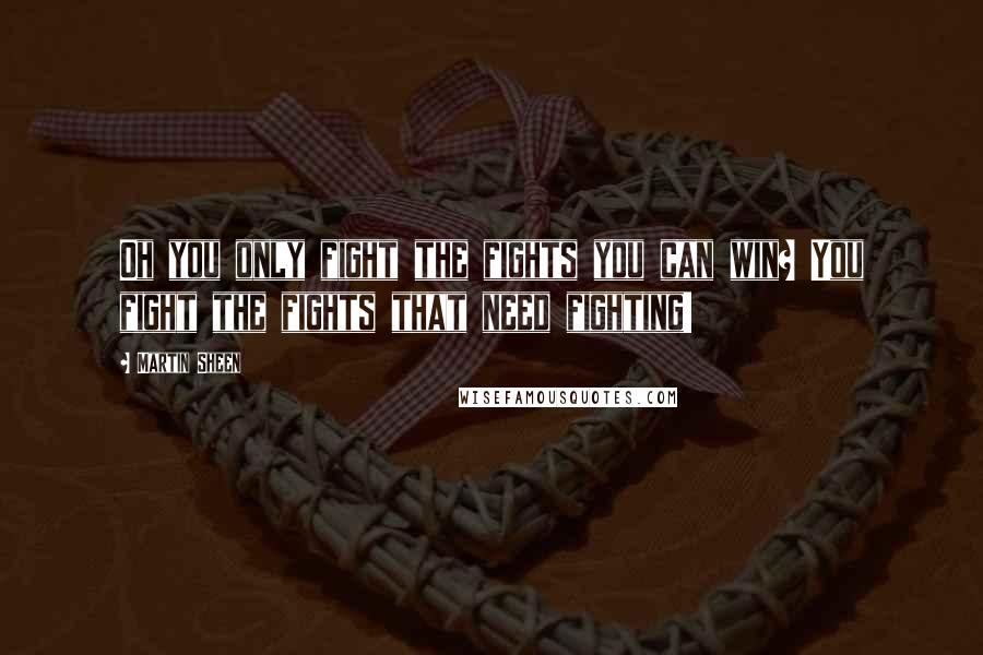 Martin Sheen Quotes: Oh you only fight the fights you can win? You fight the fights that need fighting!