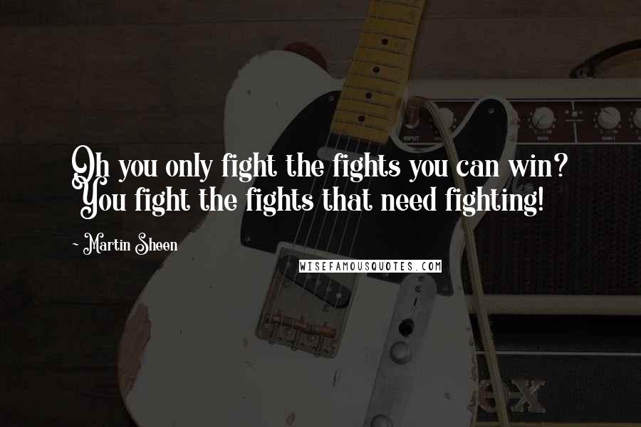 Martin Sheen Quotes: Oh you only fight the fights you can win? You fight the fights that need fighting!