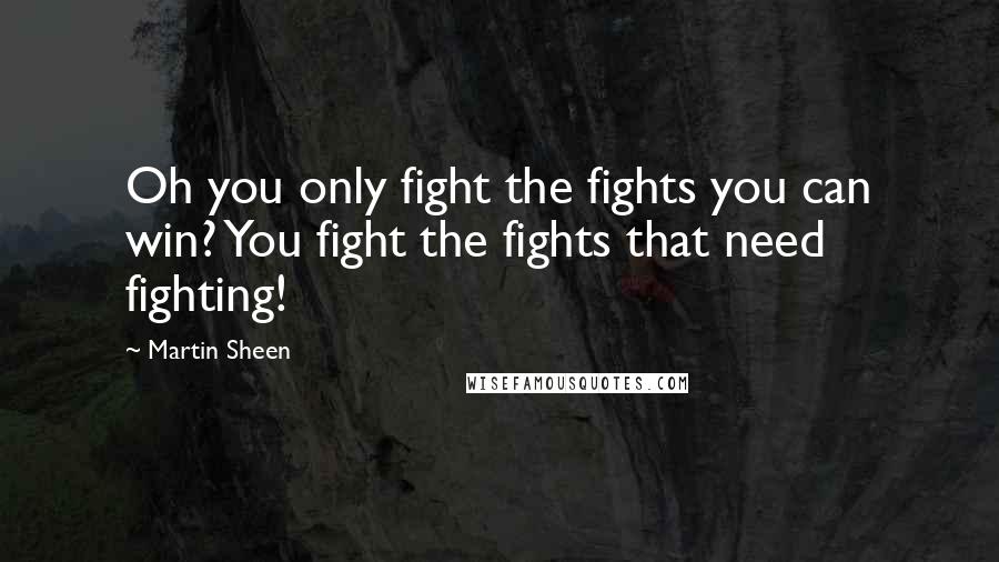 Martin Sheen Quotes: Oh you only fight the fights you can win? You fight the fights that need fighting!