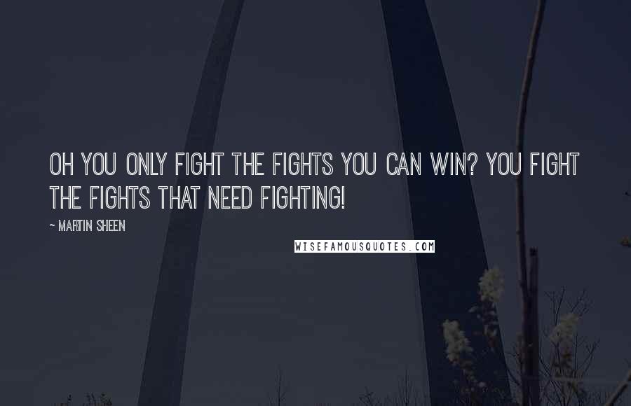 Martin Sheen Quotes: Oh you only fight the fights you can win? You fight the fights that need fighting!