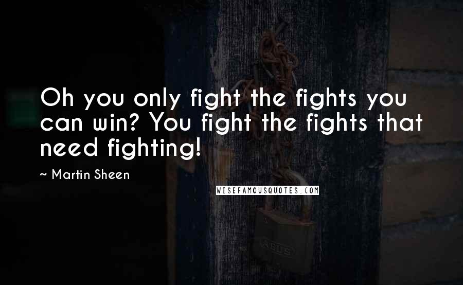 Martin Sheen Quotes: Oh you only fight the fights you can win? You fight the fights that need fighting!