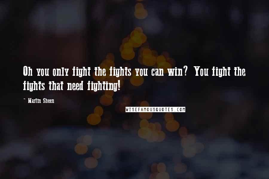 Martin Sheen Quotes: Oh you only fight the fights you can win? You fight the fights that need fighting!