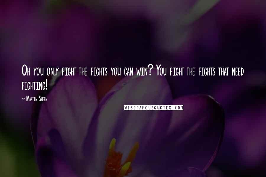 Martin Sheen Quotes: Oh you only fight the fights you can win? You fight the fights that need fighting!