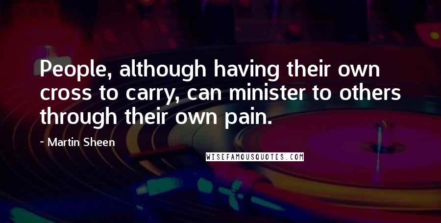Martin Sheen Quotes: People, although having their own cross to carry, can minister to others through their own pain.