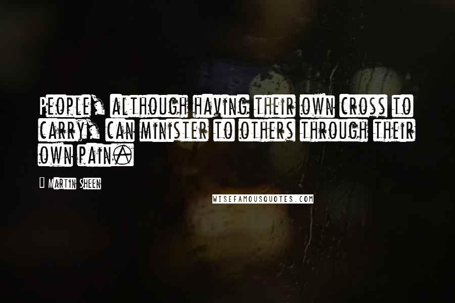 Martin Sheen Quotes: People, although having their own cross to carry, can minister to others through their own pain.