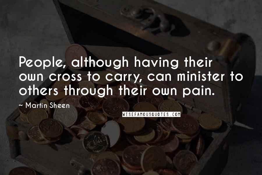 Martin Sheen Quotes: People, although having their own cross to carry, can minister to others through their own pain.