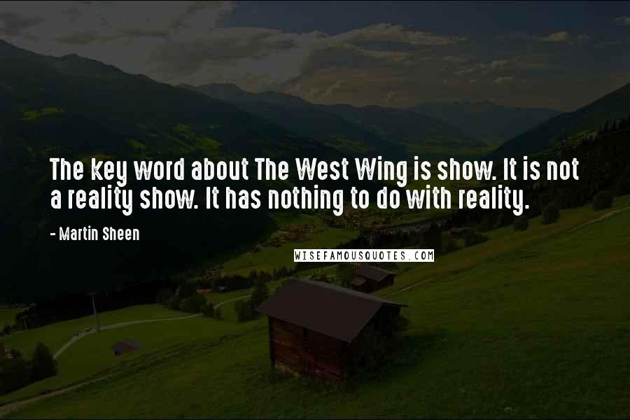 Martin Sheen Quotes: The key word about The West Wing is show. It is not a reality show. It has nothing to do with reality.