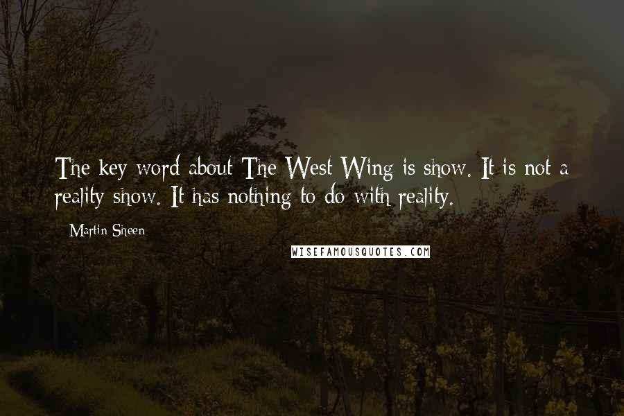 Martin Sheen Quotes: The key word about The West Wing is show. It is not a reality show. It has nothing to do with reality.