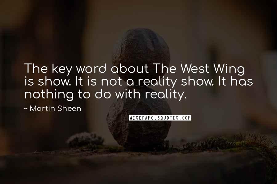 Martin Sheen Quotes: The key word about The West Wing is show. It is not a reality show. It has nothing to do with reality.