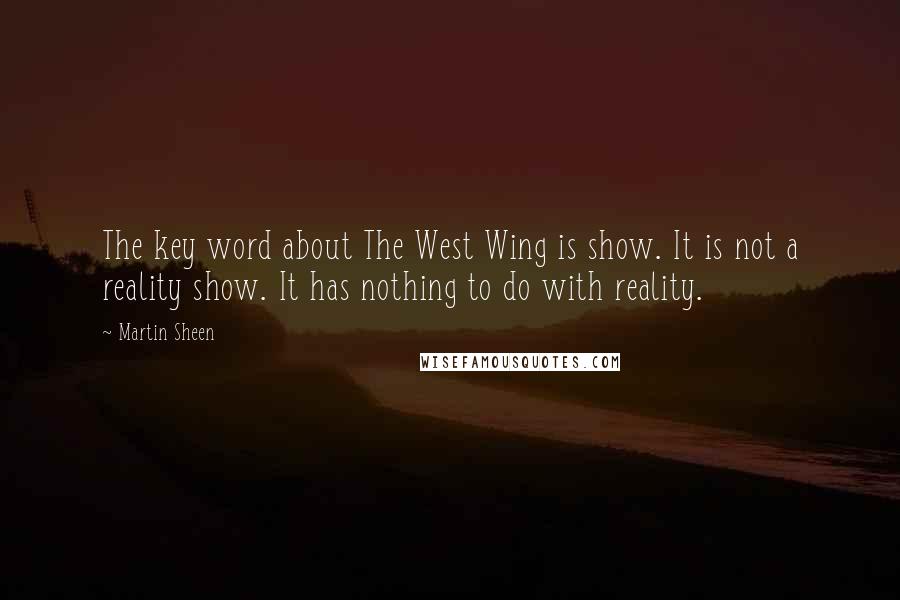 Martin Sheen Quotes: The key word about The West Wing is show. It is not a reality show. It has nothing to do with reality.